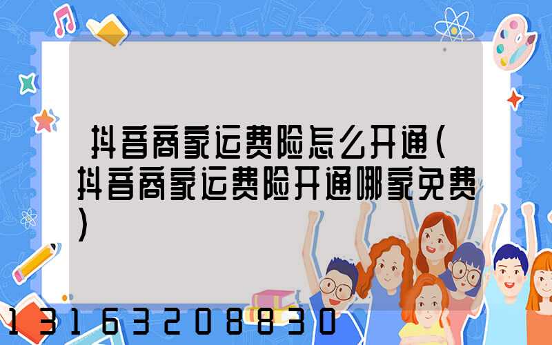 抖音商家运费险怎么开通(抖音商家运费险开通哪家免费)