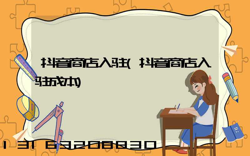 抖音商店入驻(抖音商店入驻成本)