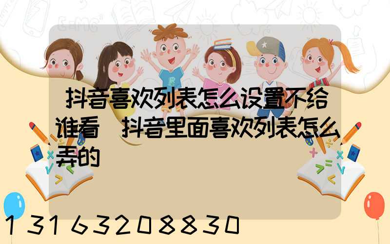 抖音喜欢列表怎么设置不给谁看(抖音里面喜欢列表怎么弄的)