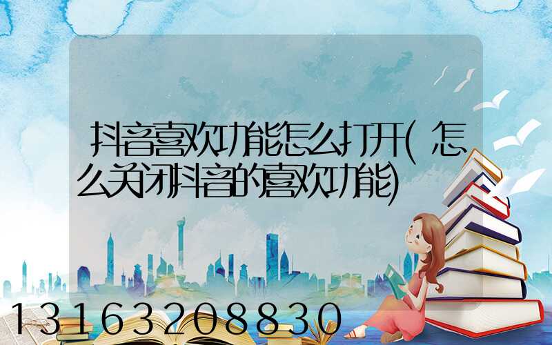 抖音喜欢功能怎么打开(怎么关闭抖音的喜欢功能)