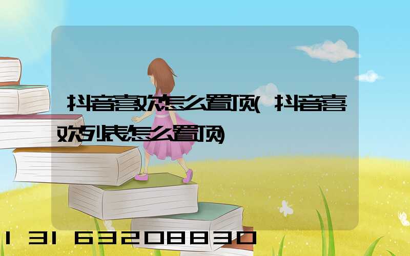 抖音喜欢怎么置顶(抖音喜欢列表怎么置顶)