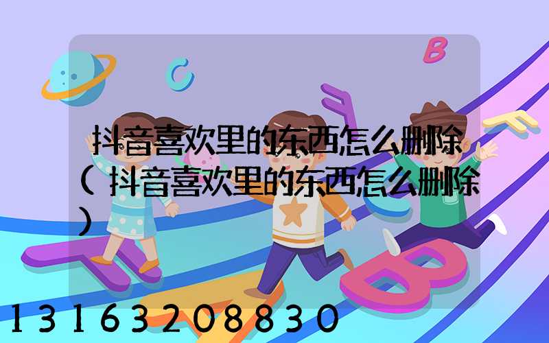 抖音喜欢里的东西怎么删除(抖音喜欢里的东西怎么删除)