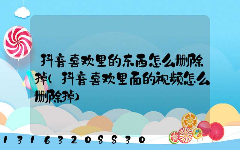 抖音喜欢里的东西怎么删除掉(抖音喜欢里面的视频怎么删除掉)