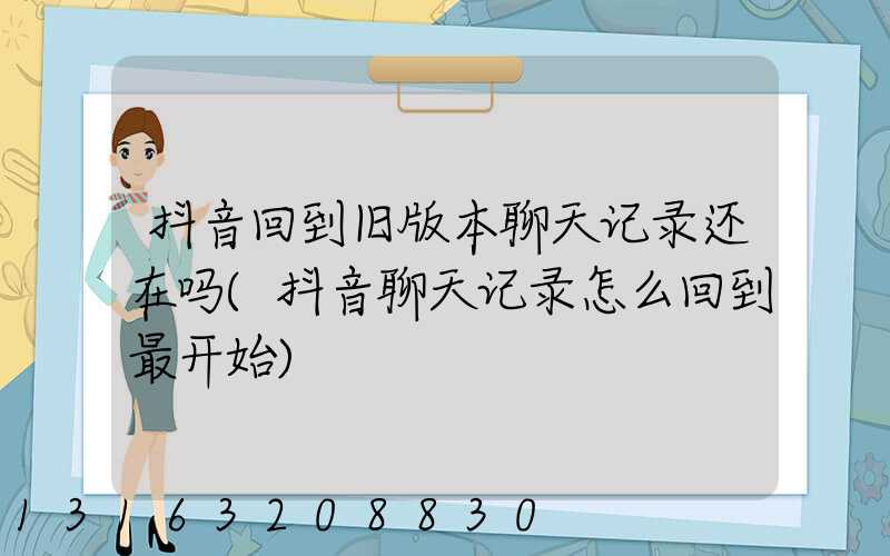 抖音回到旧版本聊天记录还在吗(抖音聊天记录怎么回到最开始)