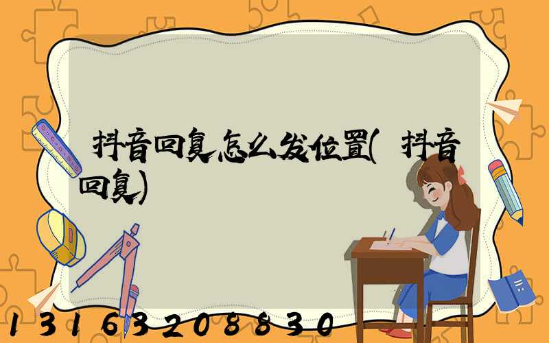 抖音回复怎么发位置(抖音回复)