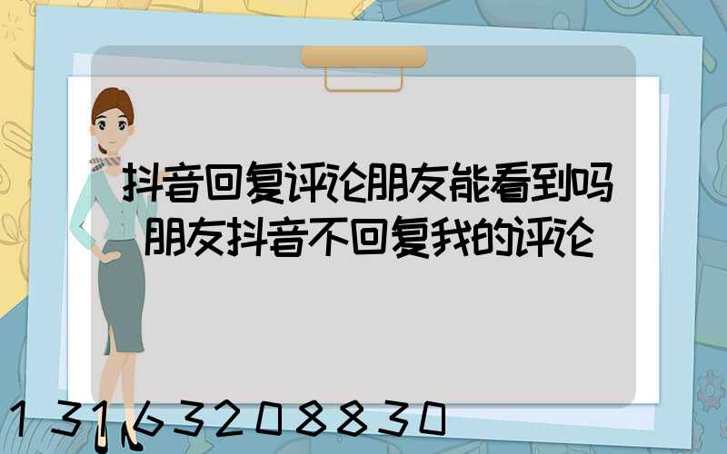 抖音回复评论朋友能看到吗(朋友抖音不回复我的评论)