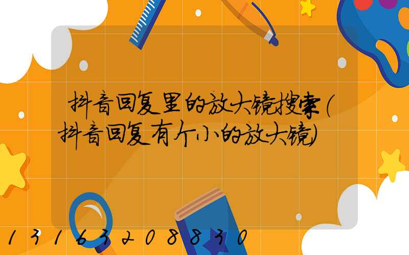 抖音回复里的放大镜搜索(抖音回复有个小的放大镜)