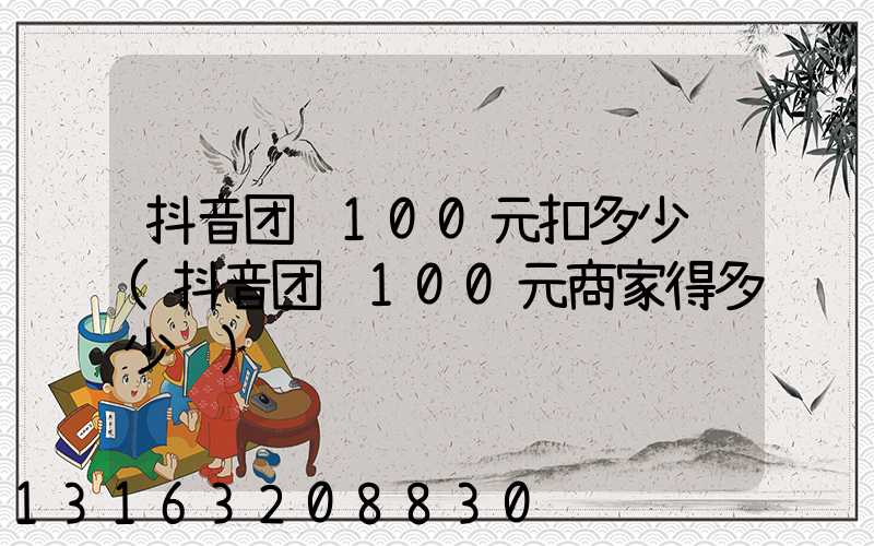 抖音团购100元扣多少钱(抖音团购100元商家得多少钱)