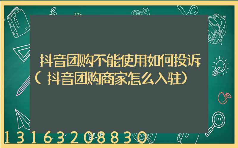 抖音团购不能使用如何投诉(抖音团购商家怎么入驻)