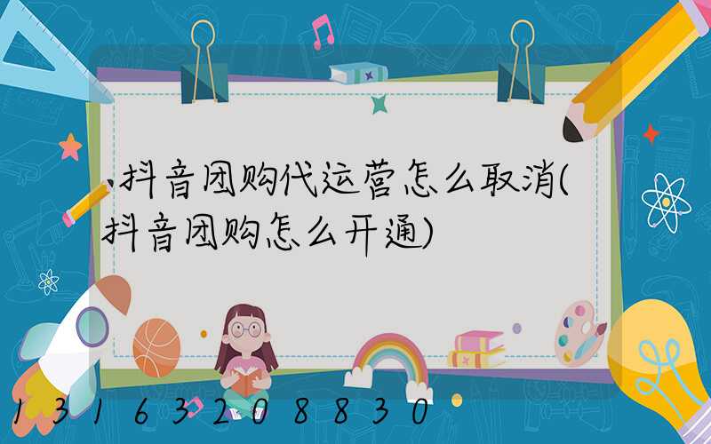 抖音团购代运营怎么取消(抖音团购怎么开通)
