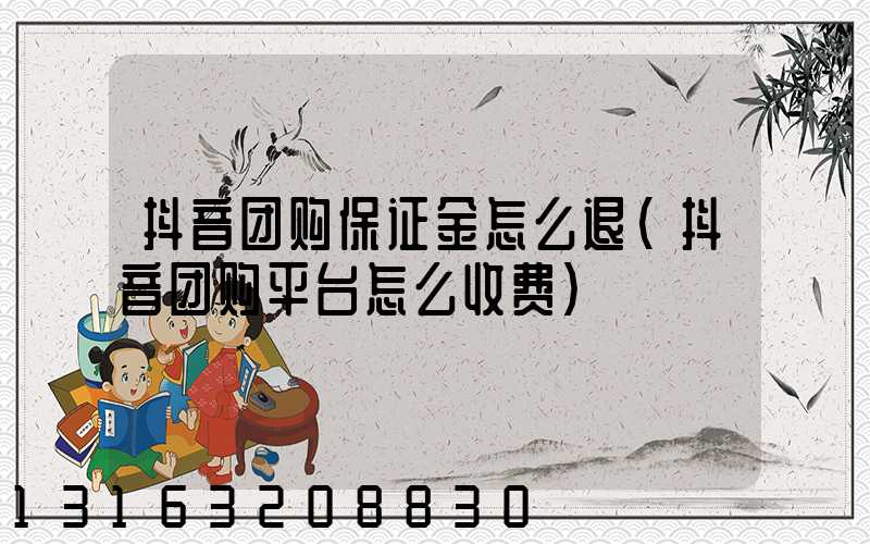 抖音团购保证金怎么退(抖音团购平台怎么收费)