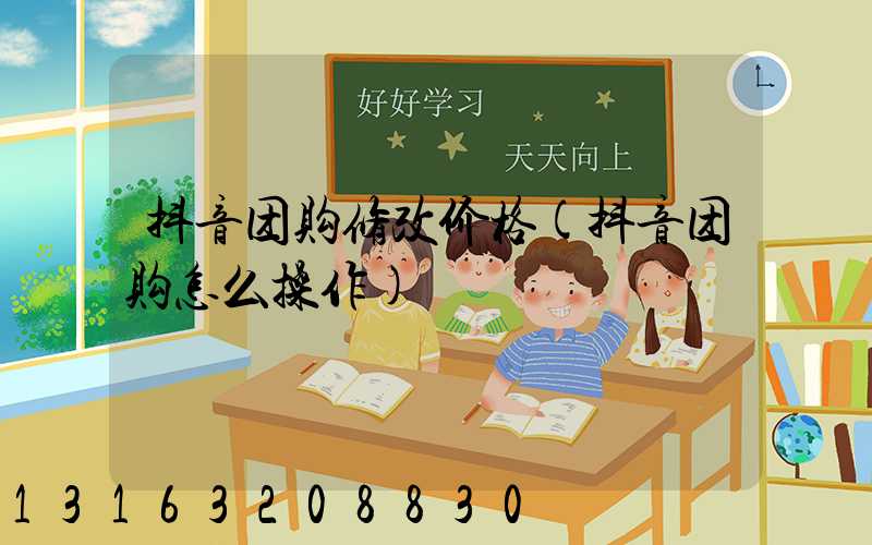 抖音团购修改价格(抖音团购怎么操作)