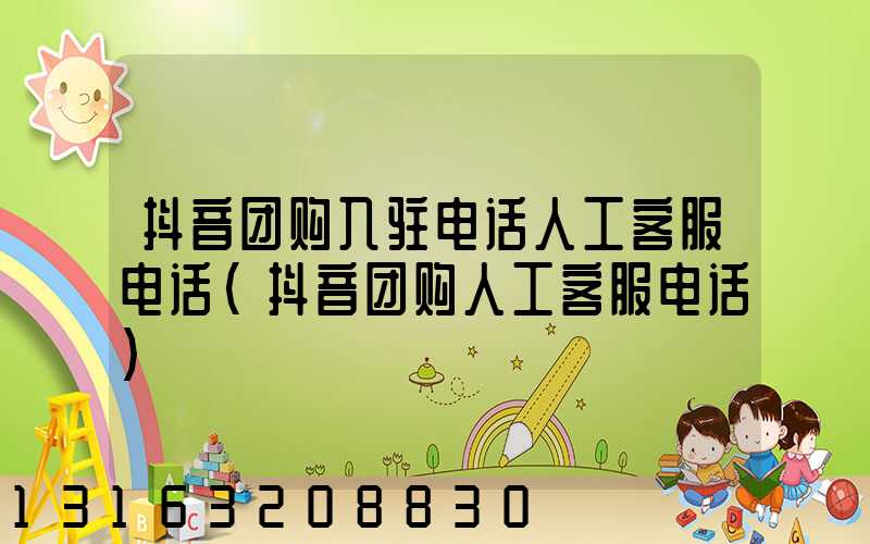 抖音团购入驻电话人工客服电话(抖音团购人工客服电话)
