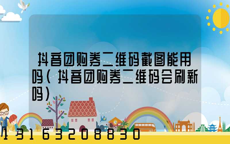 抖音团购券二维码截图能用吗(抖音团购券二维码会刷新吗)