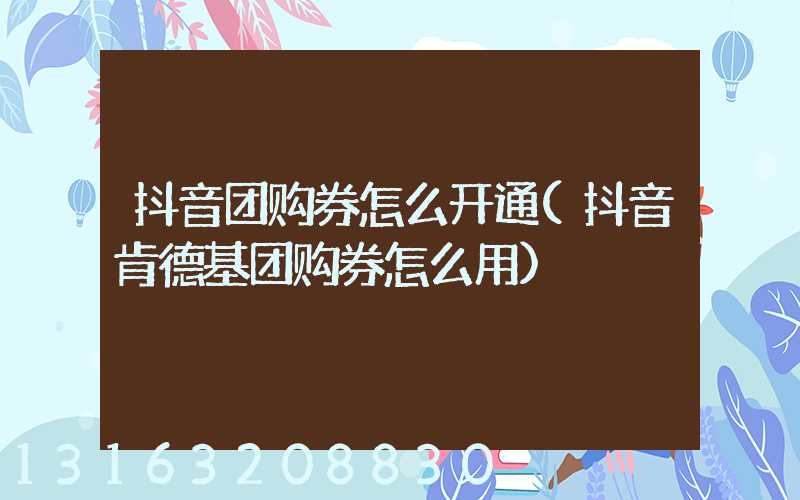 抖音团购券怎么开通(抖音肯德基团购券怎么用)
