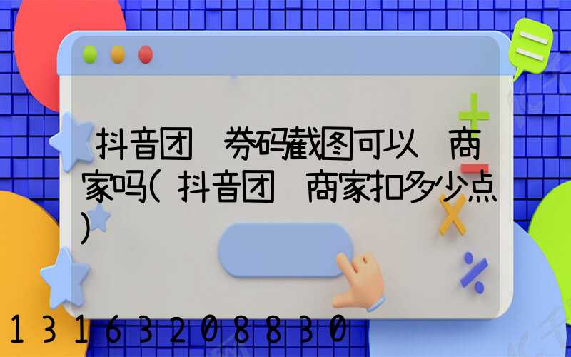 抖音团购券码截图可以给商家吗(抖音团购商家扣多少点)