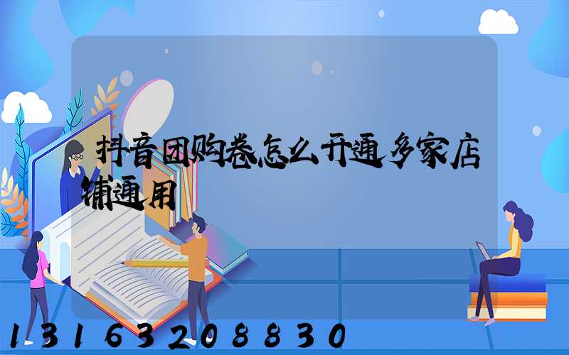 抖音团购卷怎么开通多家店铺通用