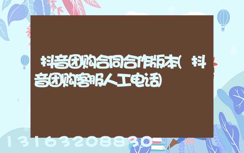 抖音团购合同合作版本(抖音团购客服人工电话)