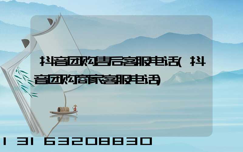 抖音团购售后客服电话(抖音团购商家客服电话)
