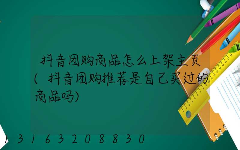 抖音团购商品怎么上架主页(抖音团购推荐是自己买过的商品吗)