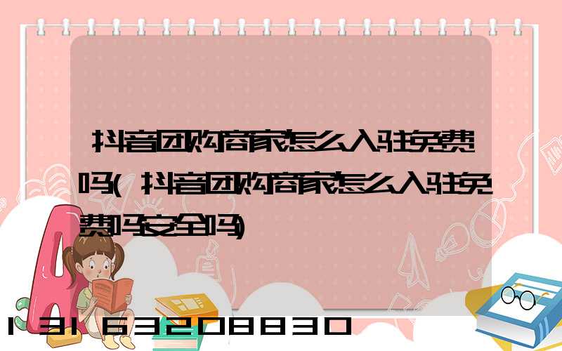 抖音团购商家怎么入驻免费吗(抖音团购商家怎么入驻免费吗安全吗)