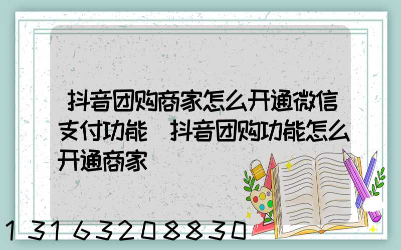 抖音团购商家怎么开通微信支付功能(抖音团购功能怎么开通商家)