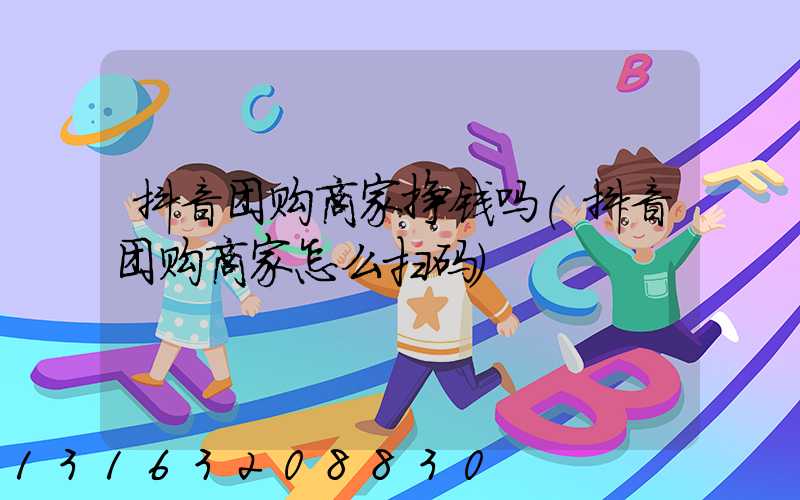 抖音团购商家挣钱吗(抖音团购商家怎么扫码)