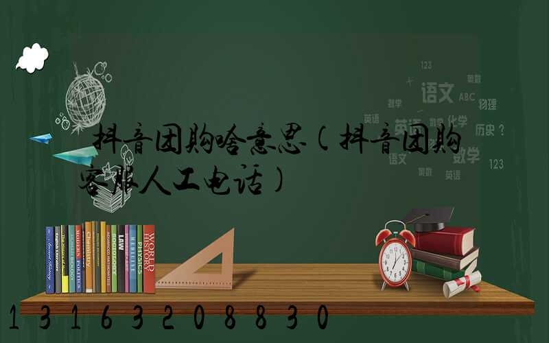 抖音团购啥意思(抖音团购客服人工电话)