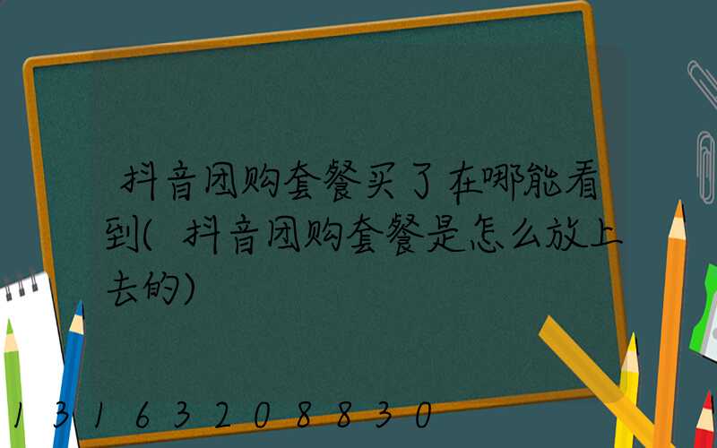 抖音团购套餐买了在哪能看到(抖音团购套餐是怎么放上去的)
