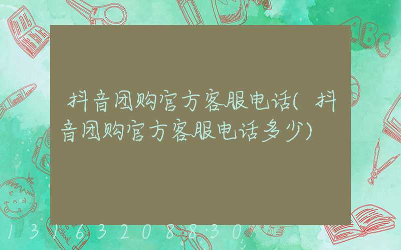 抖音团购官方客服电话(抖音团购官方客服电话多少)