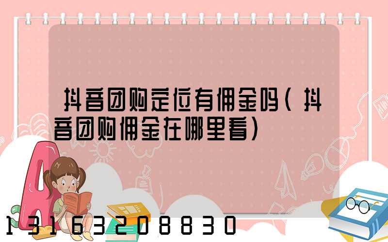 抖音团购定位有佣金吗(抖音团购佣金在哪里看)