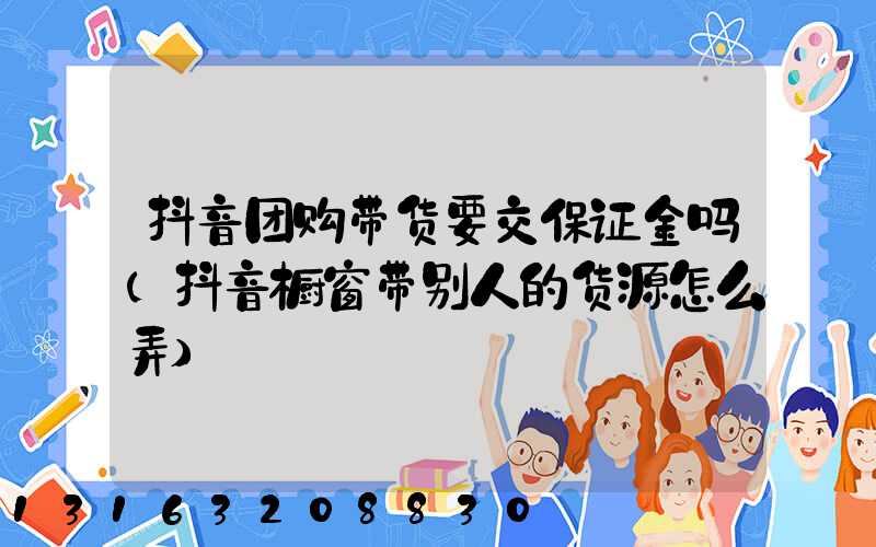 抖音团购带货要交保证金吗(抖音橱窗带别人的货源怎么弄)