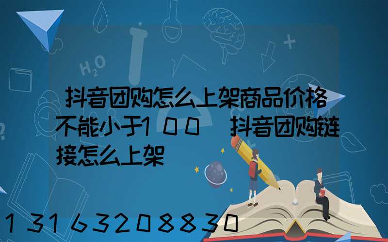 抖音团购怎么上架商品价格不能小于100(抖音团购链接怎么上架)