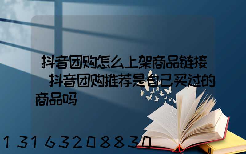抖音团购怎么上架商品链接(抖音团购推荐是自己买过的商品吗)
