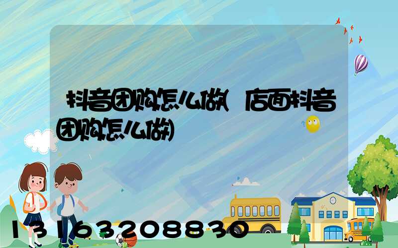 抖音团购怎么做(店面抖音团购怎么做)