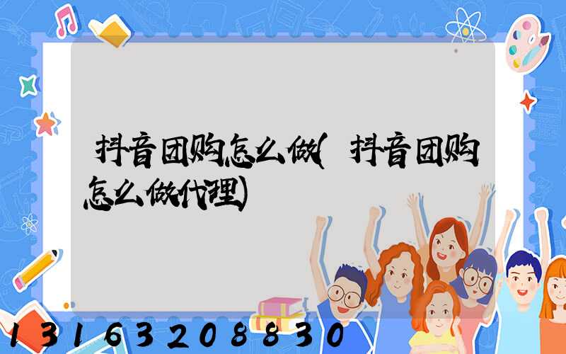 抖音团购怎么做(抖音团购怎么做代理)