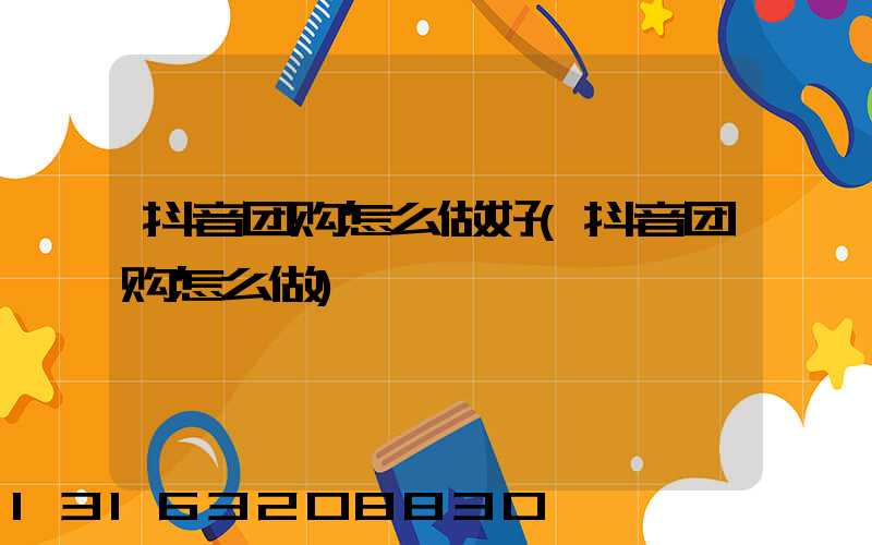 抖音团购怎么做好(抖音团购怎么做)