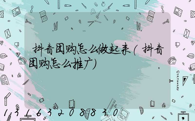 抖音团购怎么做起来(抖音团购怎么推广)