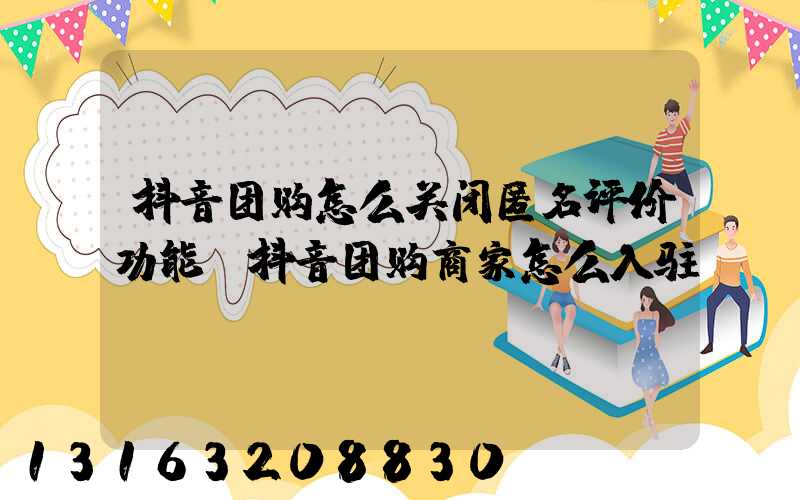 抖音团购怎么关闭匿名评价功能(抖音团购商家怎么入驻)