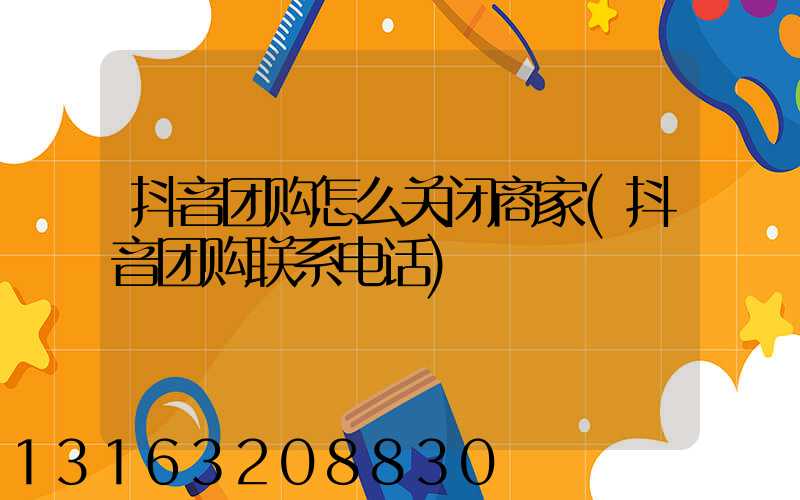 抖音团购怎么关闭商家(抖音团购联系电话)