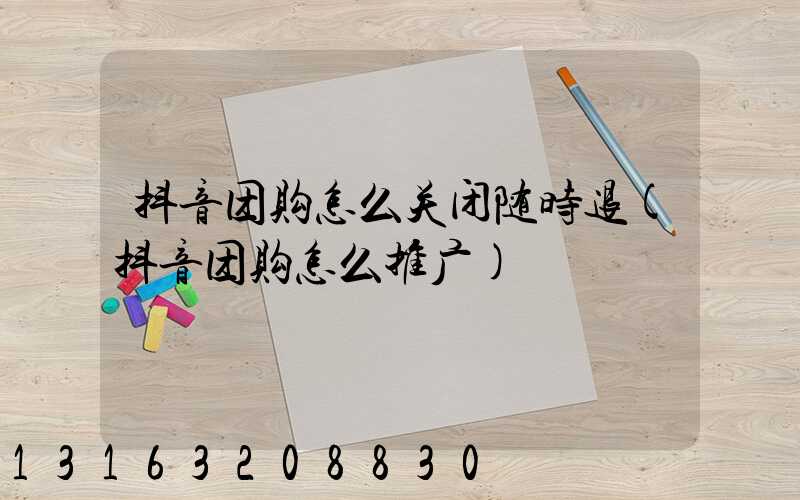 抖音团购怎么关闭随时退(抖音团购怎么推广)