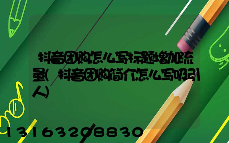 抖音团购怎么写标题增加流量(抖音团购简介怎么写吸引人)