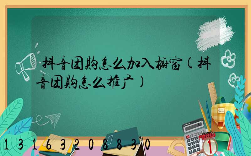 抖音团购怎么加入橱窗(抖音团购怎么推广)