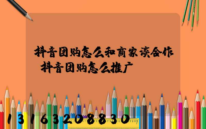 抖音团购怎么和商家谈合作(抖音团购怎么推广)