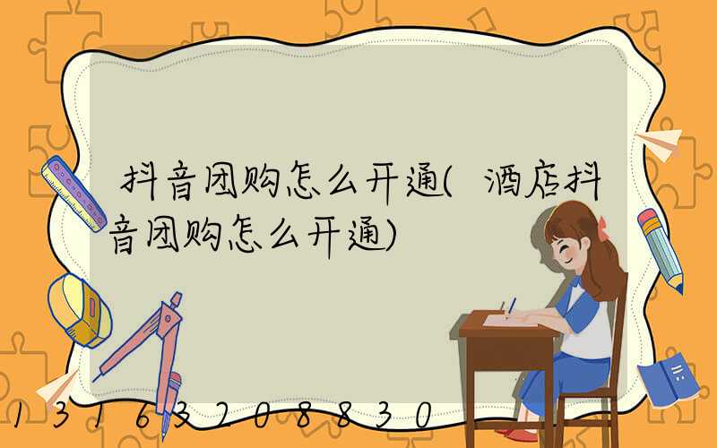 抖音团购怎么开通(酒店抖音团购怎么开通)