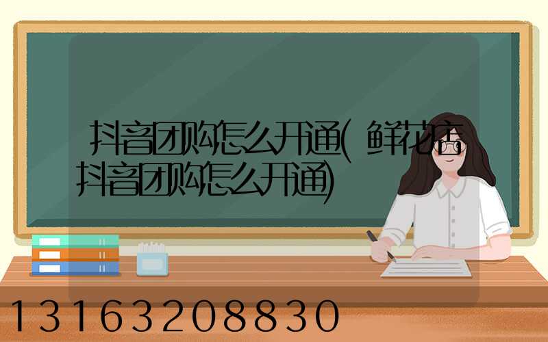 抖音团购怎么开通(鲜花店抖音团购怎么开通)