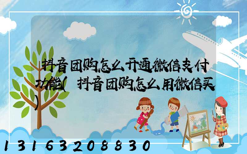 抖音团购怎么开通微信支付功能(抖音团购怎么用微信买)