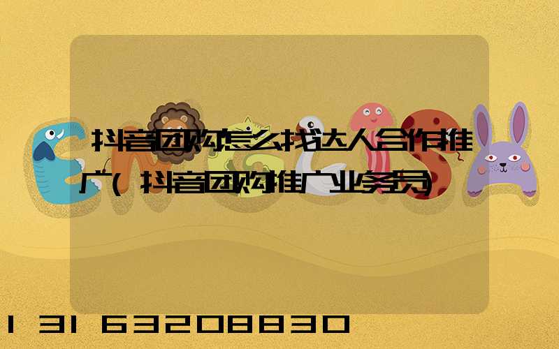抖音团购怎么找达人合作推广(抖音团购推广业务员)