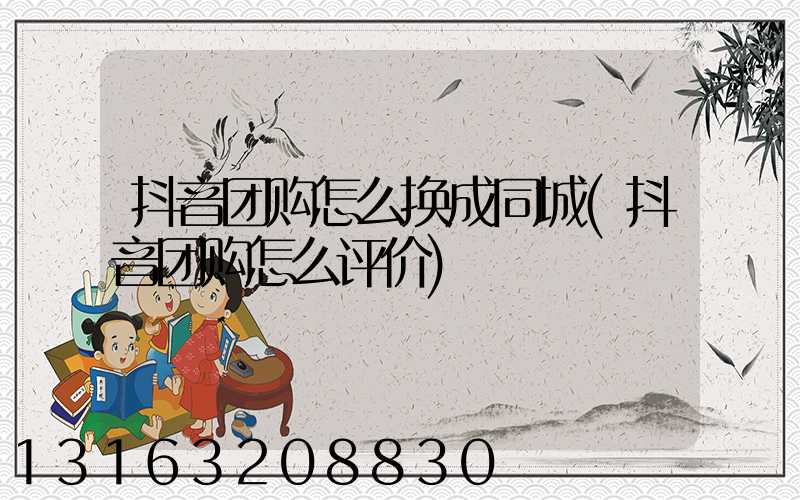 抖音团购怎么换成同城(抖音团购怎么评价)