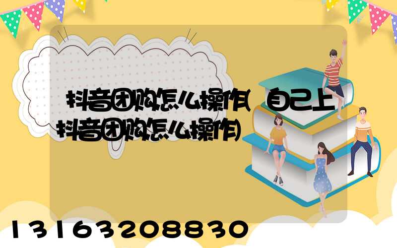 抖音团购怎么操作(自己上抖音团购怎么操作)